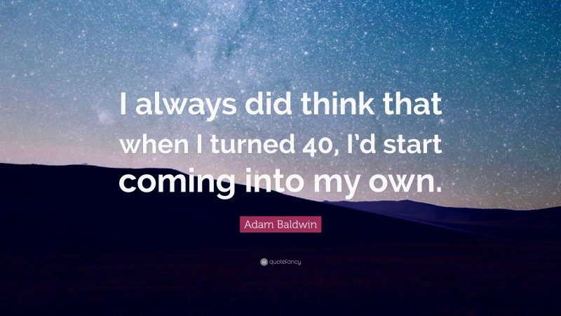 Adam Baldwin Quote: “I always did think that when I turned 40, I’d start coming into my own.”