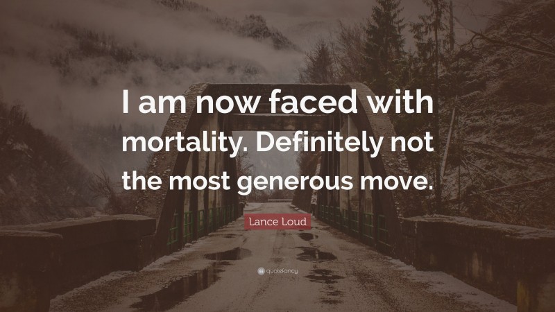 Lance Loud Quote: “I am now faced with mortality. Definitely not the most generous move.”