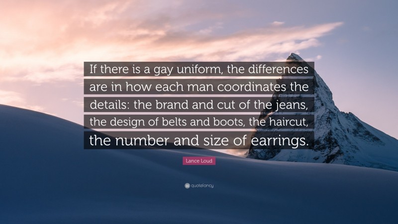 Lance Loud Quote: “If there is a gay uniform, the differences are in how each man coordinates the details: the brand and cut of the jeans, the design of belts and boots, the haircut, the number and size of earrings.”