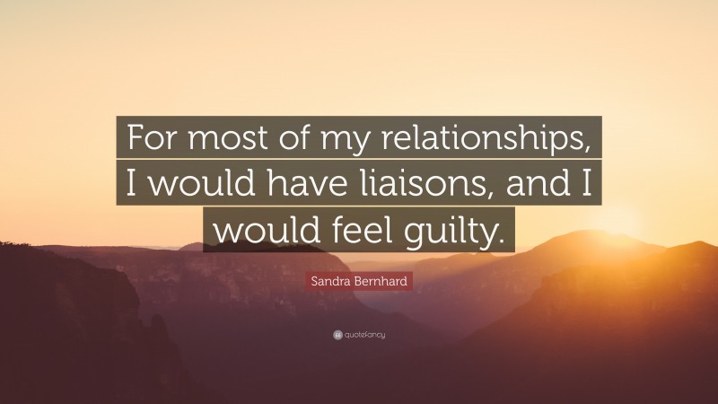 Sandra Bernhard Quote: “For most of my relationships, I would have liaisons, and I would feel guilty.”