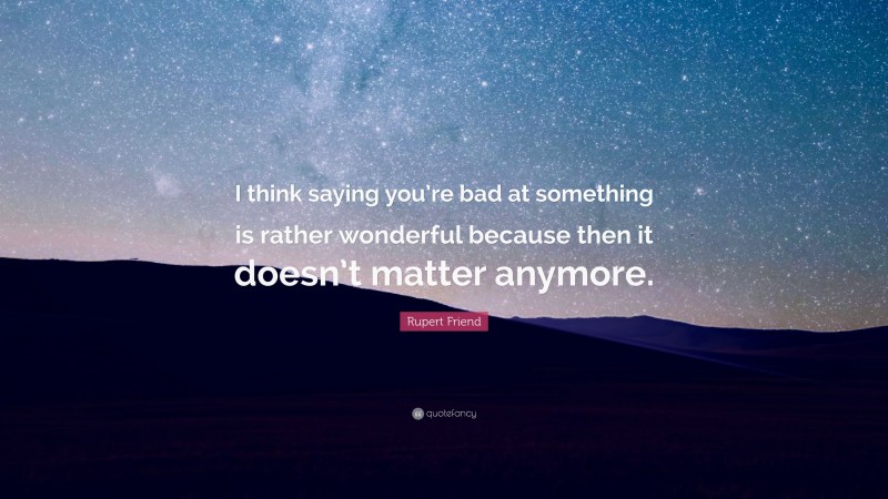 Rupert Friend Quote: “I think saying you’re bad at something is rather wonderful because then it doesn’t matter anymore.”