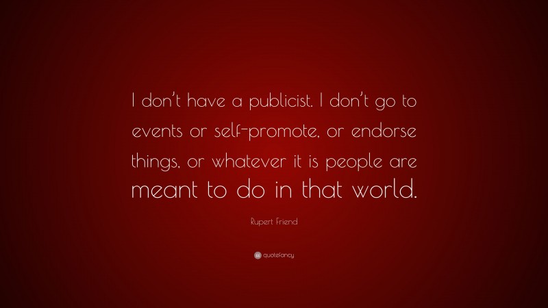 Rupert Friend Quote: “I don’t have a publicist. I don’t go to events or self-promote, or endorse things, or whatever it is people are meant to do in that world.”