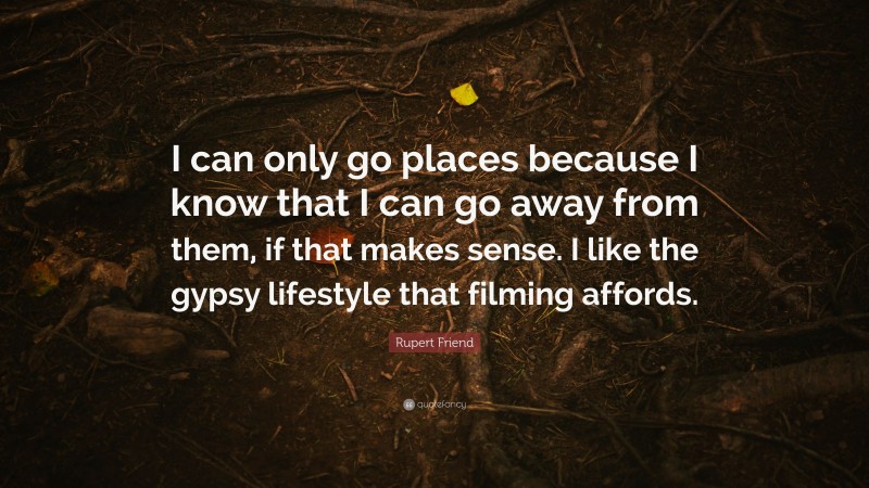 Rupert Friend Quote: “I can only go places because I know that I can go away from them, if that makes sense. I like the gypsy lifestyle that filming affords.”