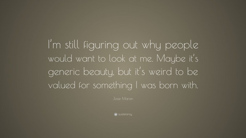 Josie Maran Quote: “I’m still figuring out why people would want to look at me. Maybe it’s generic beauty, but it’s weird to be valued for something I was born with.”