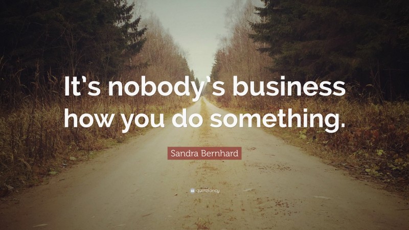 Sandra Bernhard Quote: “It’s nobody’s business how you do something.”