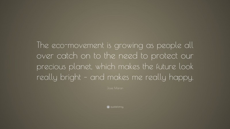 Josie Maran Quote: “The eco-movement is growing as people all over catch on to the need to protect our precious planet, which makes the future look really bright – and makes me really happy.”