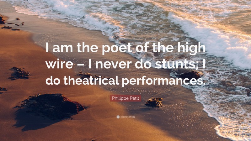 Philippe Petit Quote: “I am the poet of the high wire – I never do stunts; I do theatrical performances.”