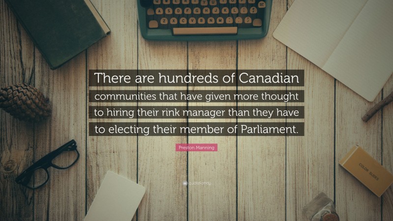 Preston Manning Quote: “There are hundreds of Canadian communities that have given more thought to hiring their rink manager than they have to electing their member of Parliament.”