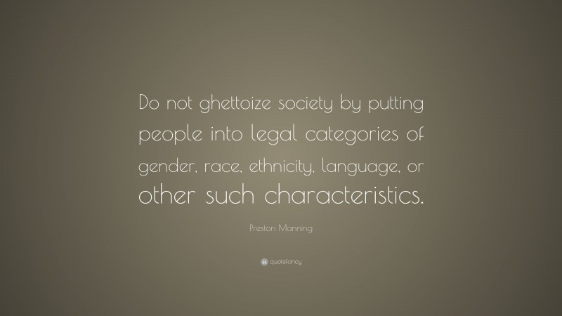 Preston Manning Quote: “Do not ghettoize society by putting people into legal categories of gender, race, ethnicity, language, or other such characteristics.”