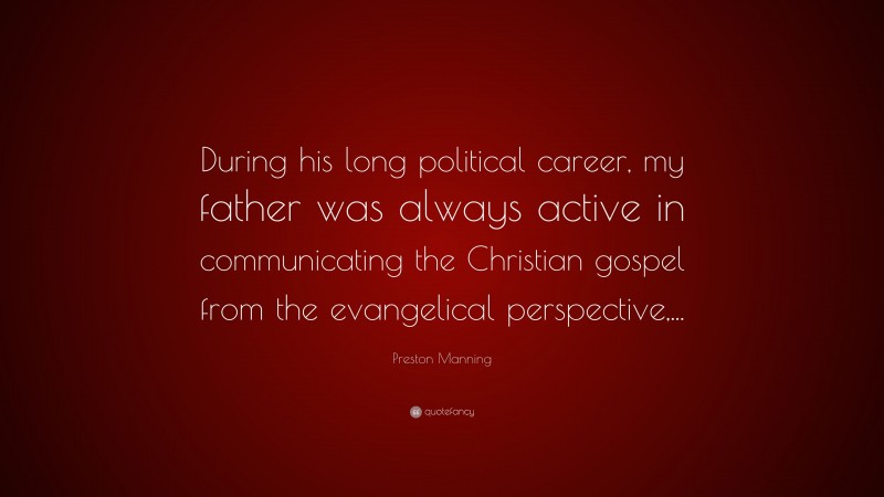 Preston Manning Quote: “During his long political career, my father was always active in communicating the Christian gospel from the evangelical perspective,...”