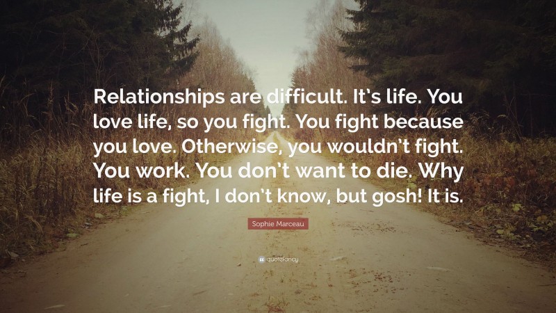 Sophie Marceau Quote: “Relationships are difficult. It’s life. You love life, so you fight. You fight because you love. Otherwise, you wouldn’t fight. You work. You don’t want to die. Why life is a fight, I don’t know, but gosh! It is.”