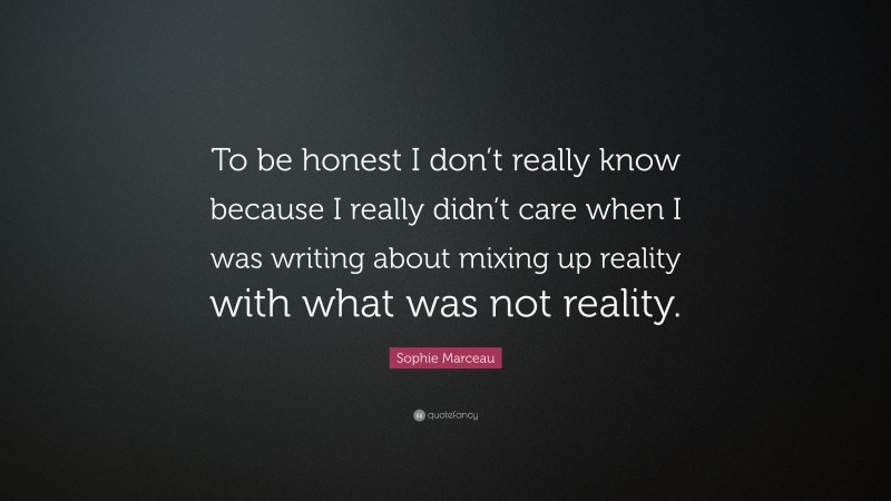 Sophie Marceau Quote: “To be honest I don’t really know because I really didn’t care when I was writing about mixing up reality with what was not reality.”