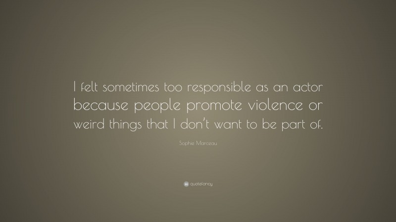 Sophie Marceau Quote: “I felt sometimes too responsible as an actor because people promote violence or weird things that I don’t want to be part of.”