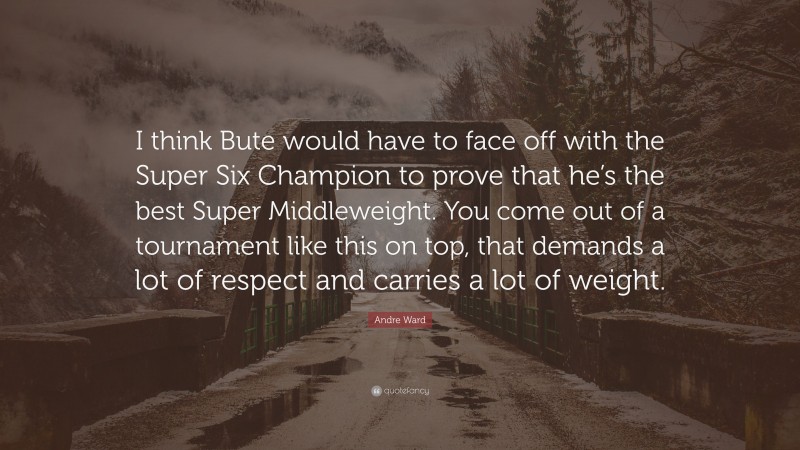 Andre Ward Quote: “I think Bute would have to face off with the Super Six Champion to prove that he’s the best Super Middleweight. You come out of a tournament like this on top, that demands a lot of respect and carries a lot of weight.”