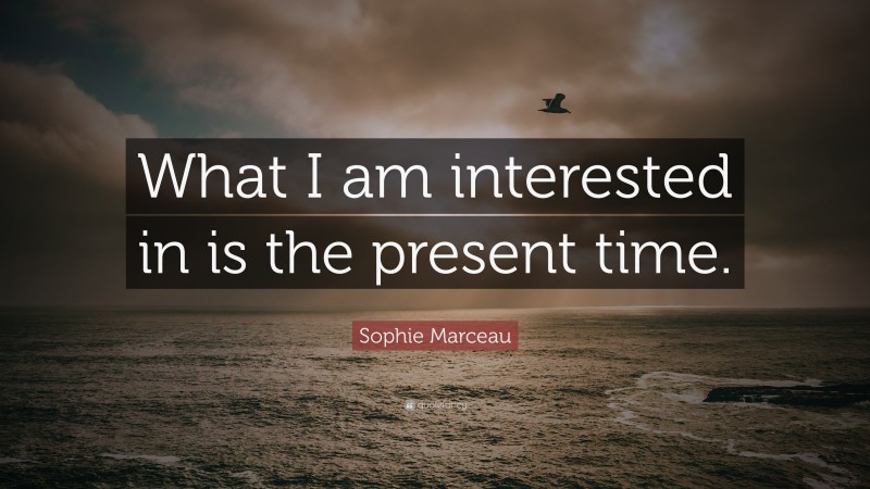 Sophie Marceau Quote: “What I am interested in is the present time.”