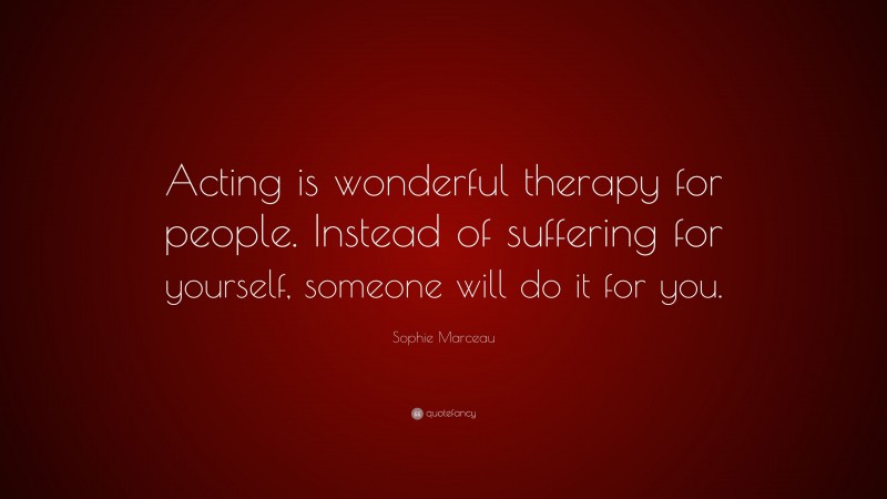 Sophie Marceau Quote: “Acting is wonderful therapy for people. Instead of suffering for yourself, someone will do it for you.”