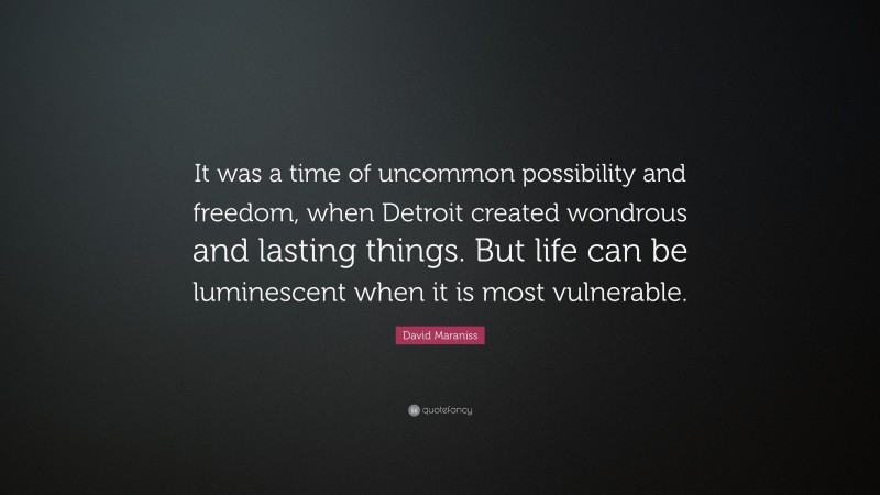 David Maraniss Quote: “It was a time of uncommon possibility and freedom, when Detroit created wondrous and lasting things. But life can be luminescent when it is most vulnerable.”