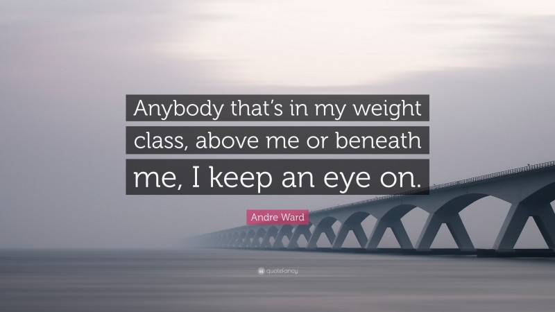 Andre Ward Quote: “Anybody that’s in my weight class, above me or beneath me, I keep an eye on.”
