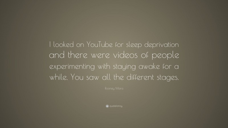 Rooney Mara Quote: “I looked on YouTube for sleep deprivation and there were videos of people experimenting with staying awake for a while. You saw all the different stages.”