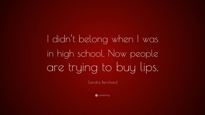Sandra Bernhard Quote: “I didn’t belong when I was in high school. Now people are trying to buy lips.”