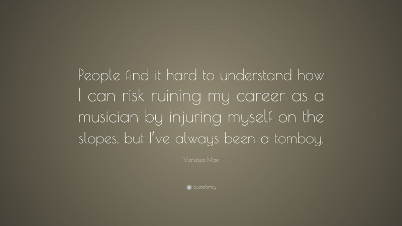 Vanessa Mae Quote: “People find it hard to understand how I can risk ruining my career as a musician by injuring myself on the slopes, but I’ve always been a tomboy.”