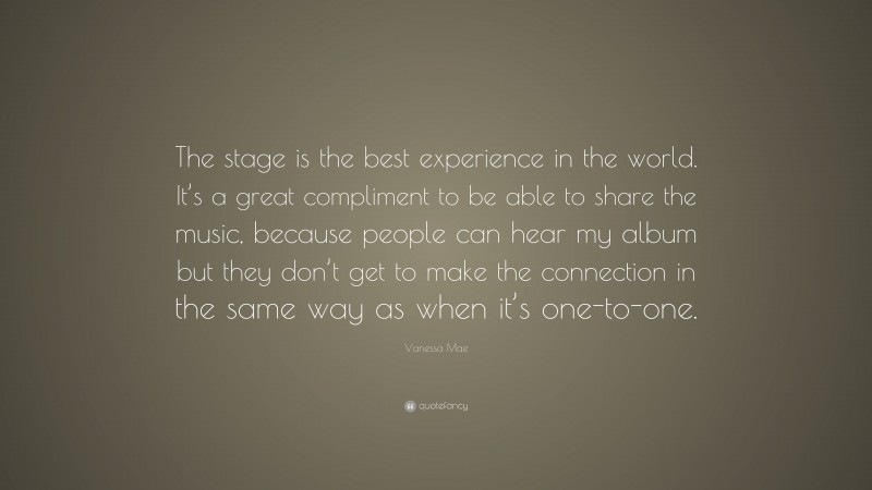 Vanessa Mae Quote: “The stage is the best experience in the world. It’s a great compliment to be able to share the music, because people can hear my album but they don’t get to make the connection in the same way as when it’s one-to-one.”
