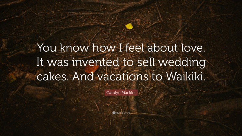 Carolyn Mackler Quote: “You know how I feel about love. It was invented to sell wedding cakes. And vacations to Waikiki.”