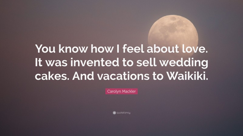 Carolyn Mackler Quote: “You know how I feel about love. It was invented to sell wedding cakes. And vacations to Waikiki.”