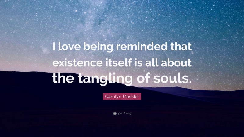 Carolyn Mackler Quote: “I love being reminded that existence itself is all about the tangling of souls.”