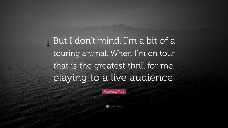 Vanessa Mae Quote: “But I don’t mind, I’m a bit of a touring animal. When I’m on tour that is the greatest thrill for me, playing to a live audience.”