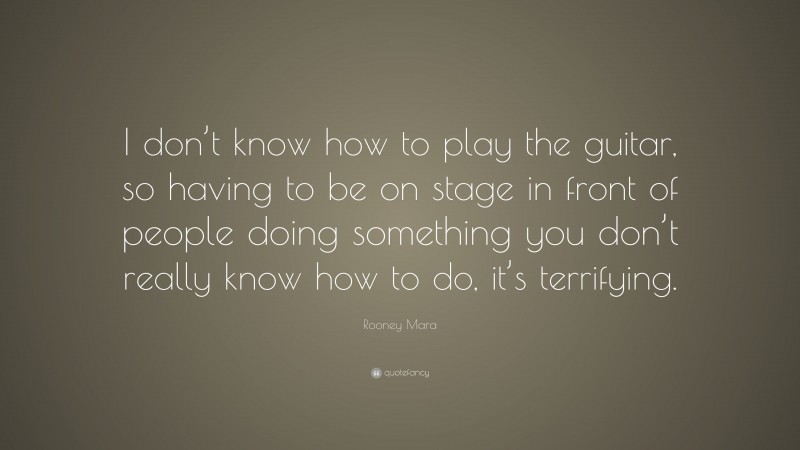 Rooney Mara Quote: “I don’t know how to play the guitar, so having to be on stage in front of people doing something you don’t really know how to do, it’s terrifying.”
