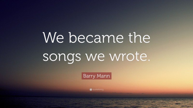 Barry Mann Quote: “We became the songs we wrote.”
