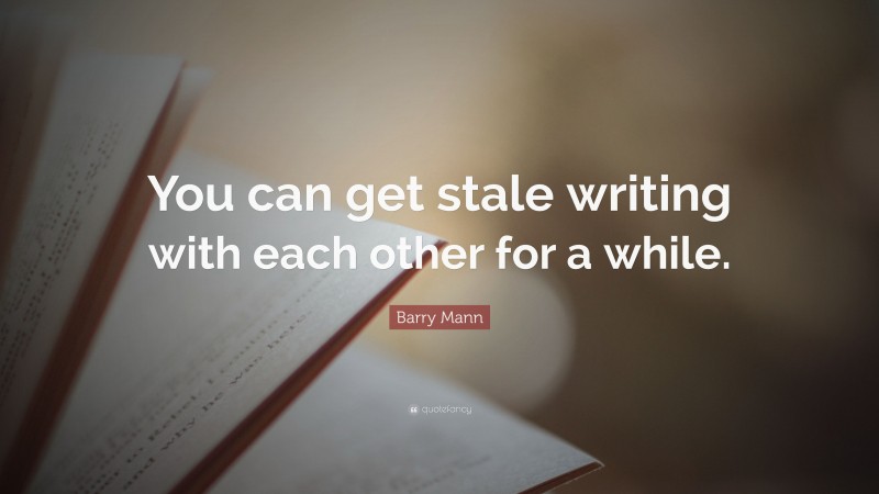 Barry Mann Quote: “You can get stale writing with each other for a while.”