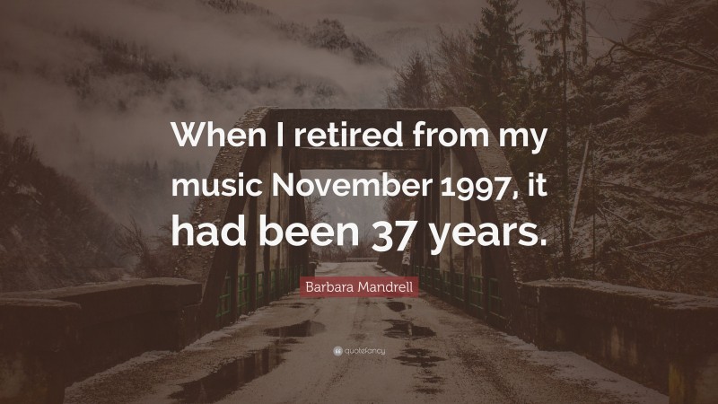 Barbara Mandrell Quote: “When I retired from my music November 1997, it had been 37 years.”