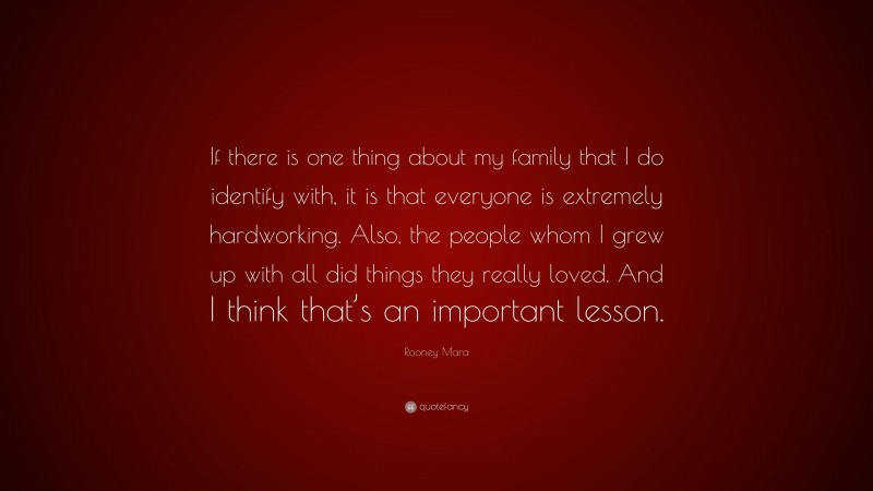 Rooney Mara Quote: “If there is one thing about my family that I do identify with, it is that everyone is extremely hardworking. Also, the people whom I grew up with all did things they really loved. And I think that’s an important lesson.”