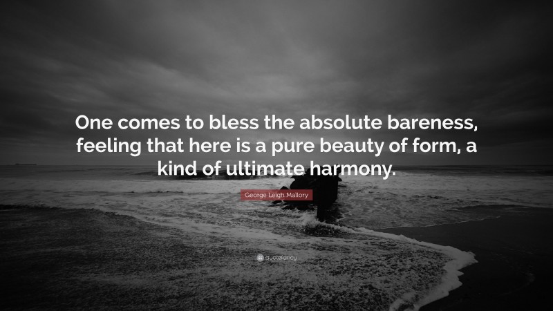 George Leigh Mallory Quote: “One comes to bless the absolute bareness, feeling that here is a pure beauty of form, a kind of ultimate harmony.”