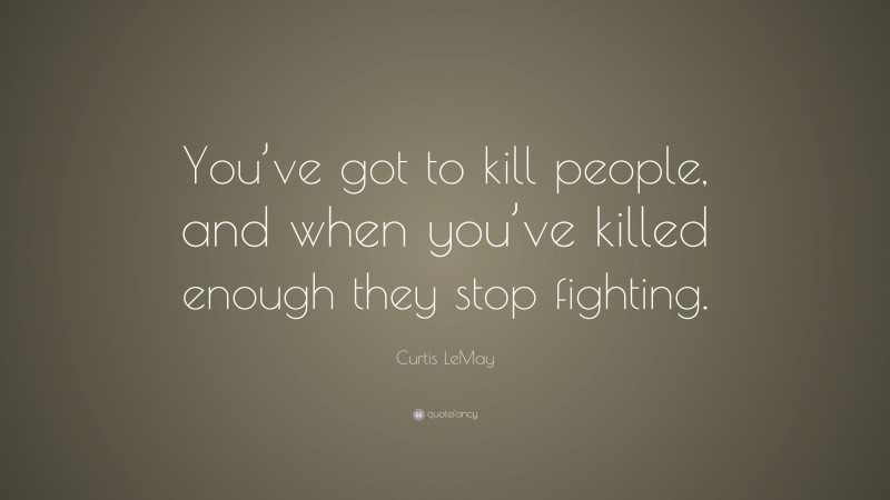 Curtis LeMay Quote: “You’ve got to kill people, and when you’ve killed enough they stop fighting.”
