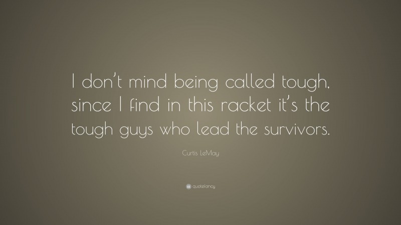 Curtis LeMay Quote: “I don’t mind being called tough, since I find in this racket it’s the tough guys who lead the survivors.”
