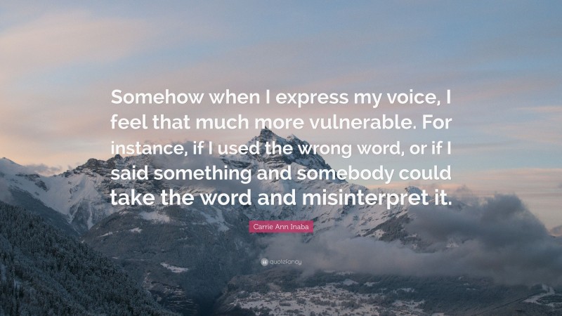 Carrie Ann Inaba Quote: “Somehow when I express my voice, I feel that much more vulnerable. For instance, if I used the wrong word, or if I said something and somebody could take the word and misinterpret it.”