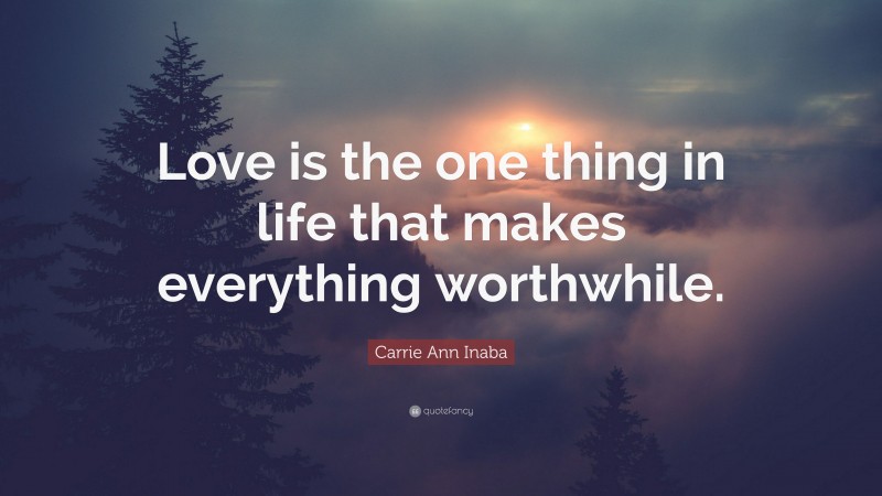 Carrie Ann Inaba Quote: “Love is the one thing in life that makes everything worthwhile.”