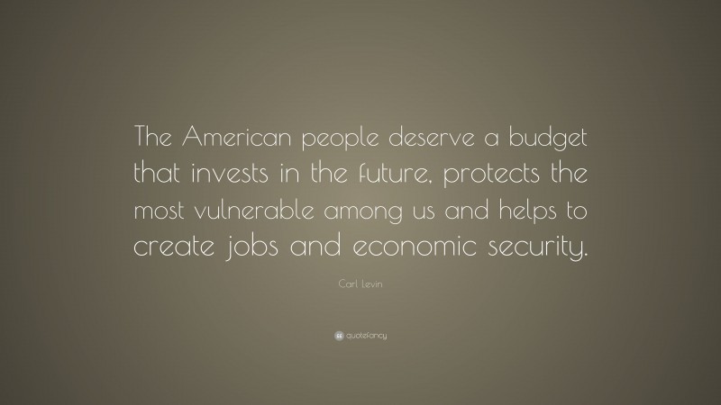 Carl Levin Quote: “The American people deserve a budget that invests in the future, protects the most vulnerable among us and helps to create jobs and economic security.”