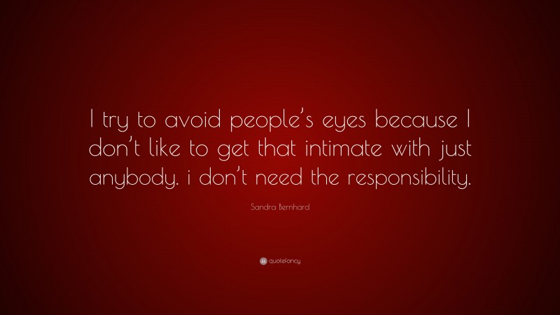 Sandra Bernhard Quote: “I try to avoid people’s eyes because I don’t like to get that intimate with just anybody. i don’t need the responsibility.”