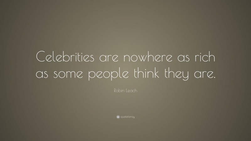 Robin Leach Quote: “Celebrities are nowhere as rich as some people think they are.”