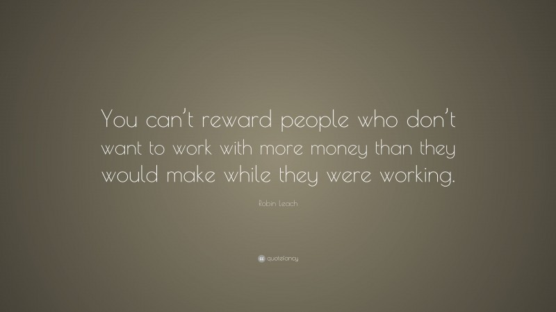 Robin Leach Quote: “You can’t reward people who don’t want to work with more money than they would make while they were working.”