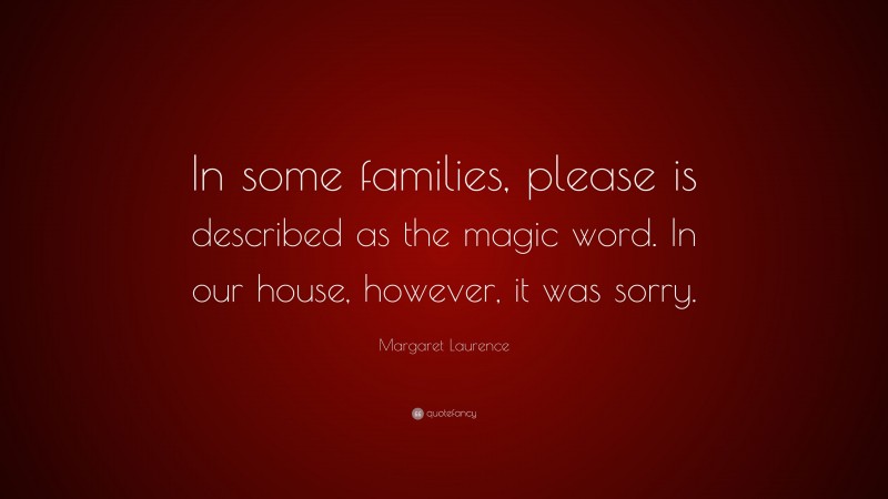 Margaret Laurence Quote: “In some families, please is described as the magic word. In our house, however, it was sorry.”