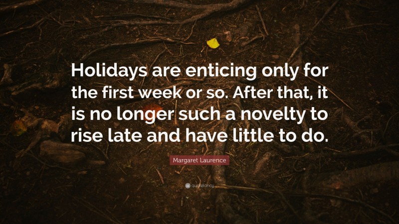 Margaret Laurence Quote: “Holidays are enticing only for the first week or so. After that, it is no longer such a novelty to rise late and have little to do.”