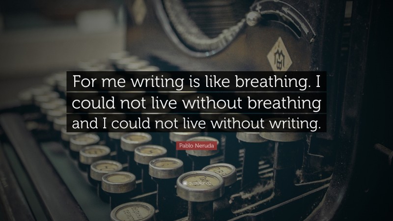 Pablo Neruda Quote: “For me writing is like breathing. I could not live without breathing and I could not live without writing.”