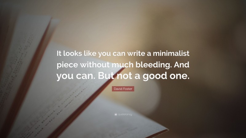 David Foster Quote: “It looks like you can write a minimalist piece without much bleeding. And you can. But not a good one.”