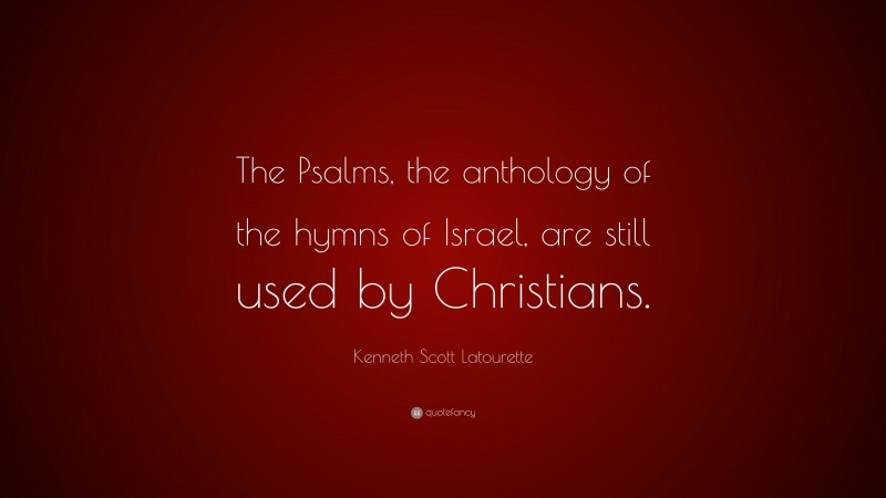 Kenneth Scott Latourette Quote: “The Psalms, the anthology of the hymns of Israel, are still used by Christians.”
