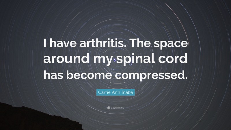 Carrie Ann Inaba Quote: “I have arthritis. The space around my spinal cord has become compressed.”